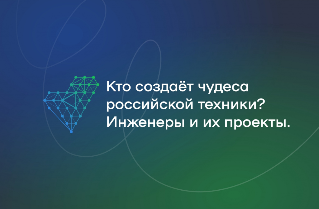 Кто создаёт чудеса российской техники? Инженеры и их проекты.